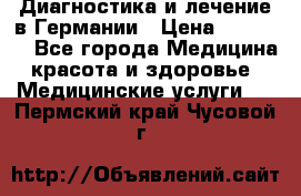 Диагностика и лечение в Германии › Цена ­ 59 000 - Все города Медицина, красота и здоровье » Медицинские услуги   . Пермский край,Чусовой г.